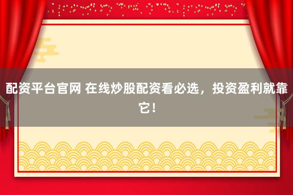 配资平台官网 在线炒股配资看必选，投资盈利就靠它！