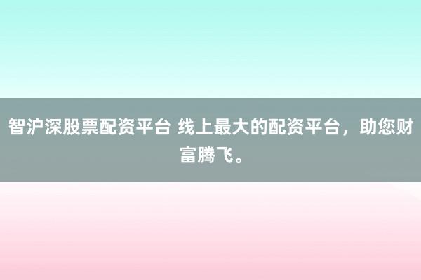 智沪深股票配资平台 线上最大的配资平台，助您财富腾飞。