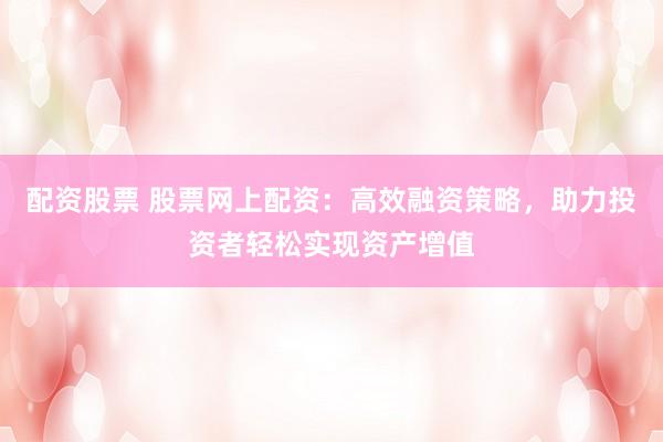 配资股票 股票网上配资：高效融资策略，助力投资者轻松实现资产增值
