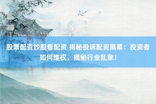 股票配资炒股看配资 揭秘投诉配资黑幕：投资者如何维权，揭秘行业乱象！