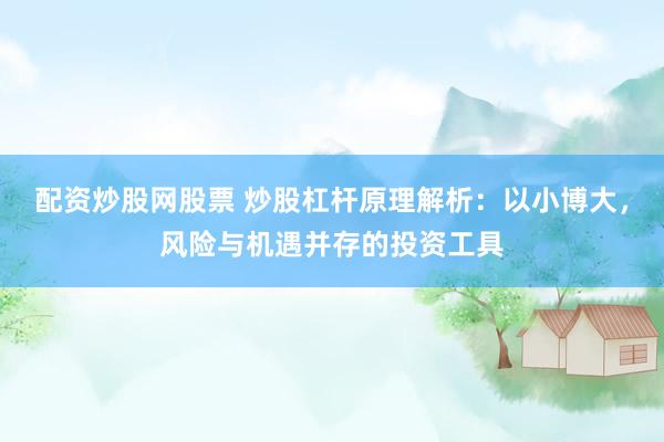 配资炒股网股票 炒股杠杆原理解析：以小博大，风险与机遇并存的投资工具