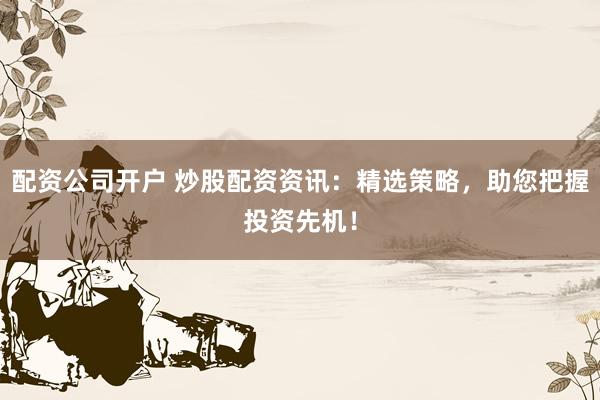 配资公司开户 炒股配资资讯：精选策略，助您把握投资先机！