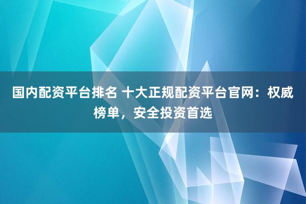国内配资平台排名 十大正规配资平台官网：权威榜单，安全投资首选