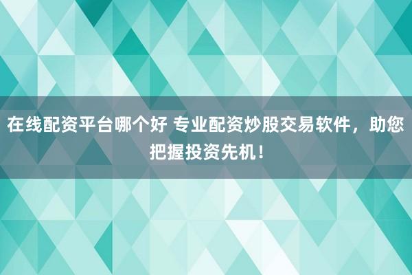 在线配资平台哪个好 专业配资炒股交易软件，助您把握投资先机！