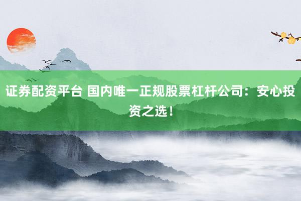 证券配资平台 国内唯一正规股票杠杆公司：安心投资之选！
