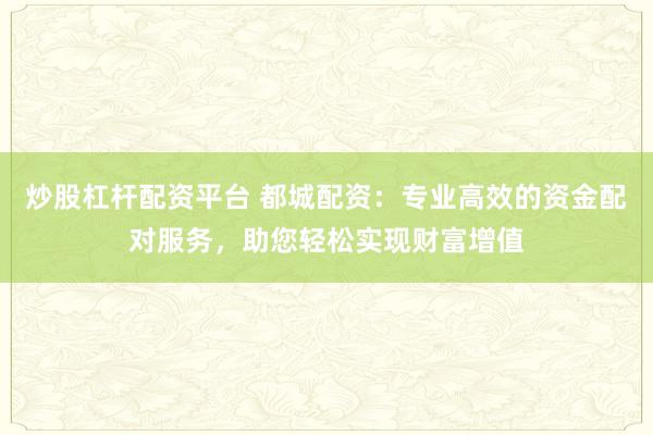 炒股杠杆配资平台 都城配资：专业高效的资金配对服务，助您轻松实现财富增值