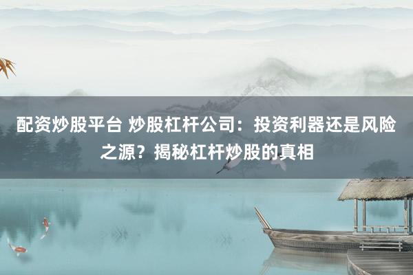 配资炒股平台 炒股杠杆公司：投资利器还是风险之源？揭秘杠杆炒股的真相