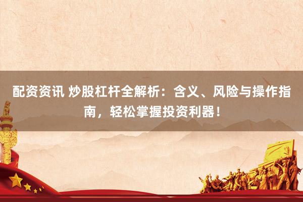 配资资讯 炒股杠杆全解析：含义、风险与操作指南，轻松掌握投资利器！
