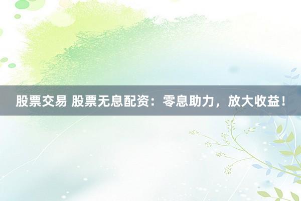 股票交易 股票无息配资：零息助力，放大收益！