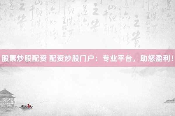 股票炒股配资 配资炒股门户：专业平台，助您盈利！