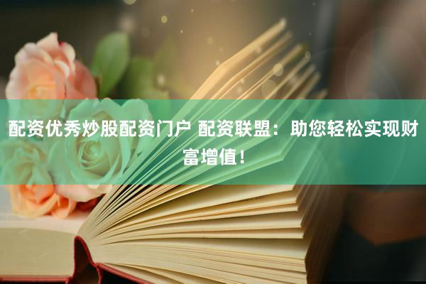配资优秀炒股配资门户 配资联盟：助您轻松实现财富增值！