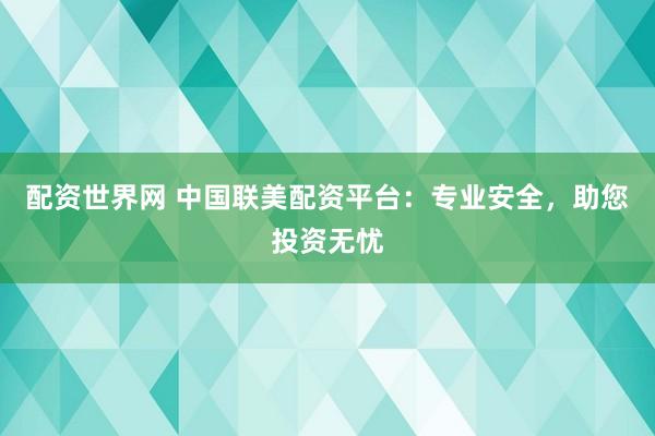 配资世界网 中国联美配资平台：专业安全，助您投资无忧