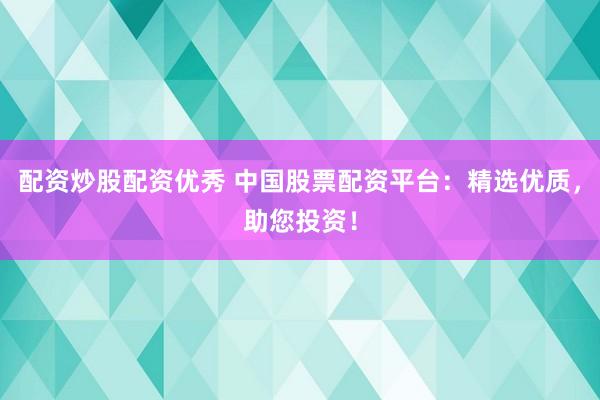 配资炒股配资优秀 中国股票配资平台：精选优质，助您投资！