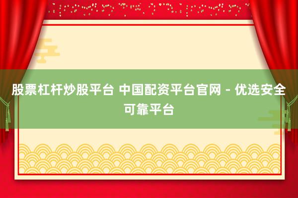 股票杠杆炒股平台 中国配资平台官网 - 优选安全可靠平台