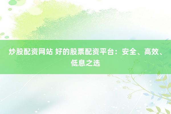 炒股配资网站 好的股票配资平台：安全、高效、低息之选