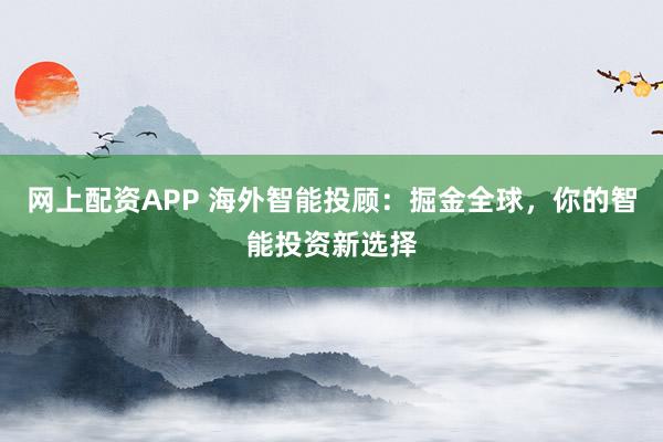 网上配资APP 海外智能投顾：掘金全球，你的智能投资新选择