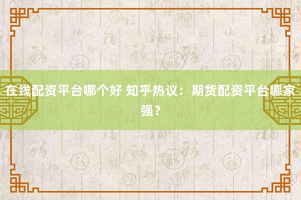 在线配资平台哪个好 知乎热议：期货配资平台哪家强？