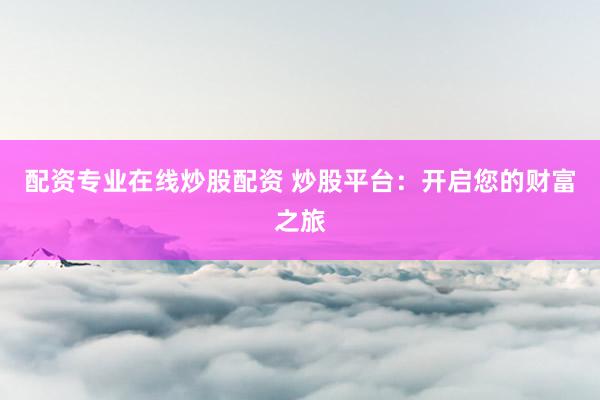 配资专业在线炒股配资 炒股平台：开启您的财富之旅