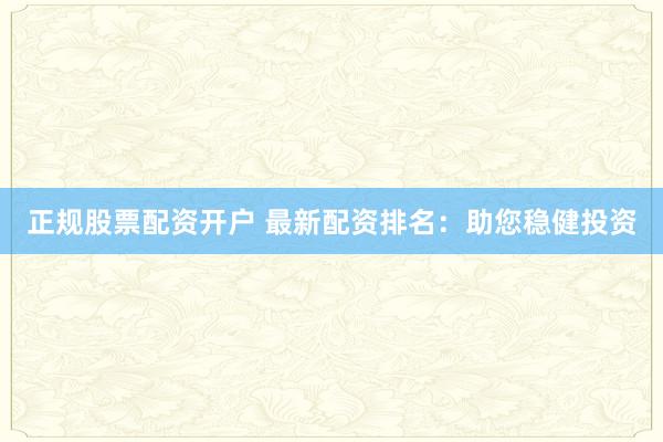 正规股票配资开户 最新配资排名：助您稳健投资