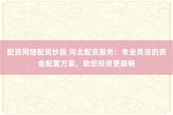 配资网络配资炒股 河北配资服务：专业灵活的资金配置方案，助您投资更顺畅