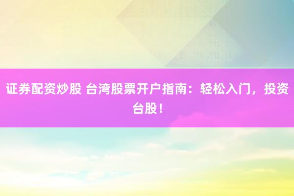 证券配资炒股 台湾股票开户指南：轻松入门，投资台股！