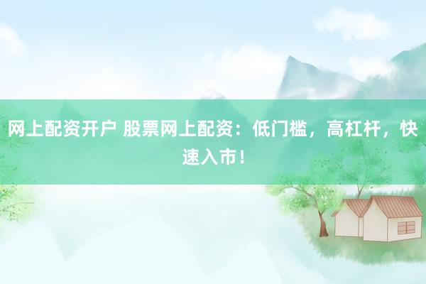 网上配资开户 股票网上配资：低门槛，高杠杆，快速入市！