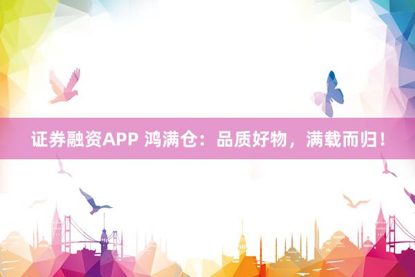 证券融资APP 鸿满仓：品质好物，满载而归！