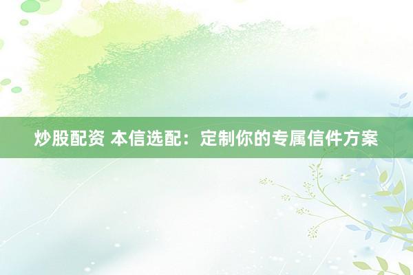 炒股配资 本信选配：定制你的专属信件方案