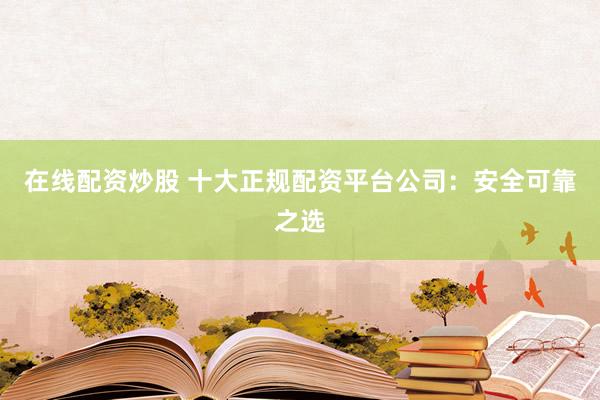 在线配资炒股 十大正规配资平台公司：安全可靠之选