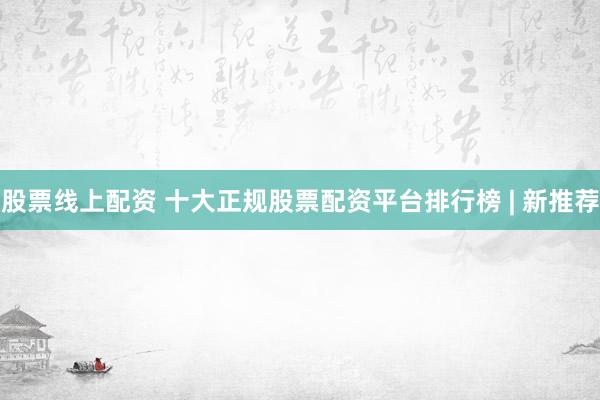 股票线上配资 十大正规股票配资平台排行榜 | 新推荐