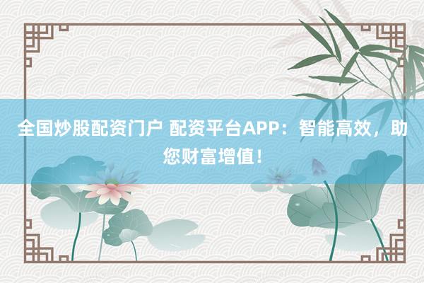 全国炒股配资门户 配资平台APP：智能高效，助您财富增值！