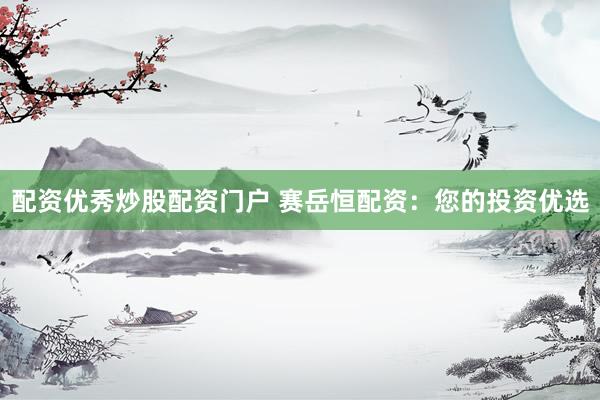 配资优秀炒股配资门户 赛岳恒配资：您的投资优选