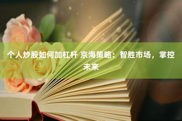 个人炒股如何加杠杆 京海策略：智胜市场，掌控未来