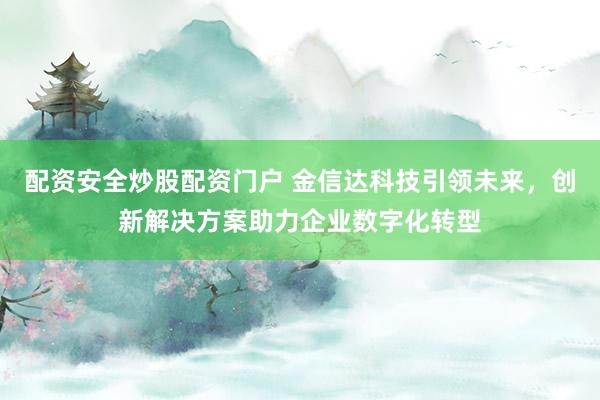 配资安全炒股配资门户 金信达科技引领未来，创新解决方案助力企业数字化转型