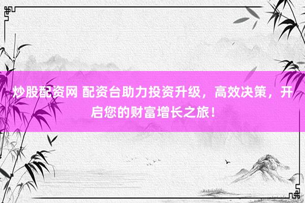 炒股配资网 配资台助力投资升级，高效决策，开启您的财富增长之旅！